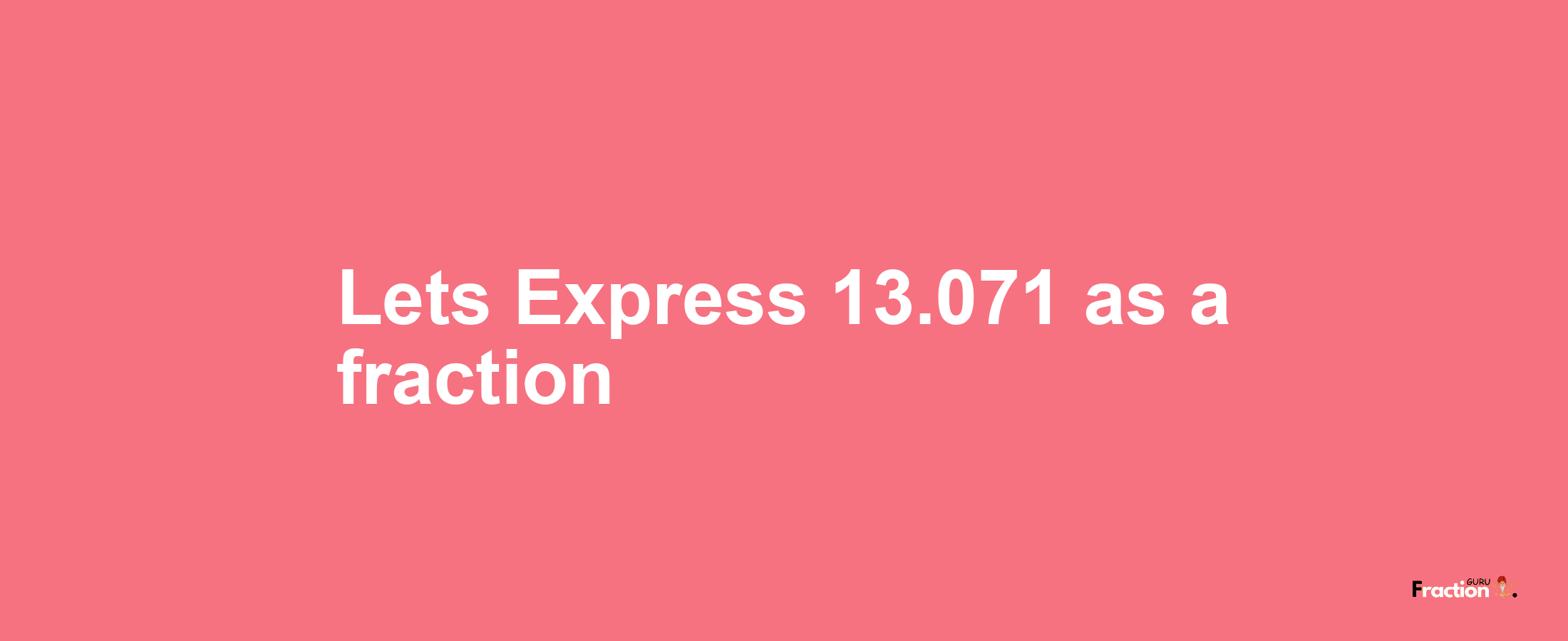 Lets Express 13.071 as afraction
